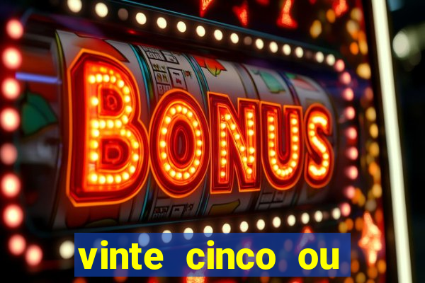 vinte cinco ou vinte e cinco